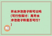 开水冲泡孢子粉可以吗(可行性探讨：用开水冲泡孢子粉是否可行？)