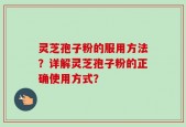 灵芝孢子粉的服用方法？详解灵芝孢子粉的正确使用方式？