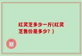 红灵芝多少一斤(红灵芝售价是多少？)
