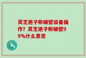灵芝孢子粉破壁设备操作？灵芝孢子粉破壁99%什么意思
