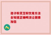 孢子粉灵芝粉饮用方法全知道正确喝法让健康加倍
