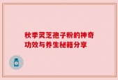 秋季灵芝孢子粉的神奇功效与养生秘籍分享