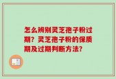 怎么辨别灵芝孢子粉过期？灵芝孢子粉的保质期及过期判断方法？