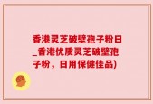香港灵芝破壁孢子粉日_香港优质灵芝破壁孢子粉，日用保健佳品)