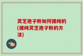 灵芝孢子粉如何提纯的(提纯灵芝孢子粉的方法)
