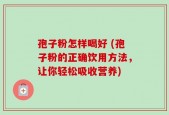 孢子粉怎样喝好 (孢子粉的正确饮用方法，让你轻松吸收营养)