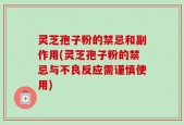 灵芝孢子粉的禁忌和副作用(灵芝孢子粉的禁忌与不良反应需谨慎使用)