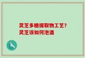 灵芝多糖提取物工艺？灵芝该如何泡酒