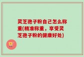 灵芝孢子粉自己怎么称重(精准称重，享受灵芝孢子粉的健康好处)