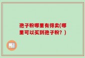 孢子粉哪里有得卖(哪里可以买到孢子粉？)