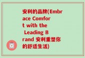 安利的品牌(Embrace Comfort with the Leading Brand 安利重塑你的舒适生活)