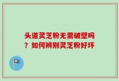 头道灵芝粉无需破壁吗？如何辨别灵芝粉好坏