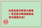 吃灵芝孢子粉多久排毒？灵芝孢子粉的排毒功效与使用方法？