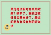 灵芝孢子粉对鼻炎的效果？换季了，我的过敏性鼻炎基本好了，路过的朋友有没有别的好办法