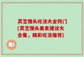灵芝馒头吃法大全窍门(灵芝馒头美食建议大合集，精彩吃法推荐)