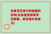 日皇灵芝孢子粉胶囊的功效(日本皇室御用灵芝胶囊，助您提升免疫力)