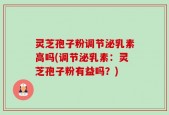灵芝孢子粉调节泌乳素高吗(调节泌乳素：灵芝孢子粉有益吗？)