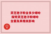 灵芝孢子粉含多少嘌呤 探究灵芝孢子粉嘌呤含量及其相关影响