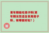 更年期能吃孢子粉(更年期女性适合食用孢子粉，有哪些好处？)