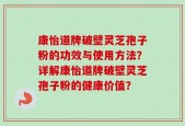 康怡道牌破壁灵芝孢子粉的功效与使用方法？详解康怡道牌破壁灵芝孢子粉的健康价值？