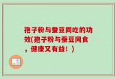 孢子粉与蚕豆同吃的功效(孢子粉与蚕豆同食，健康又有益！)