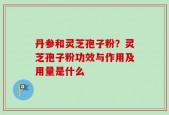 丹参和灵芝孢子粉？灵芝孢子粉功效与作用及用量是什么