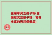 金荣草灵芝孢子粉(金荣草灵芝孢子粉：营养丰富的天然保健品)