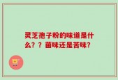 灵芝孢子粉的味道是什么？？菌味还是苦味？