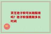 灵芝孢子粉可长期服用吗？孢子粉保质期多长时间