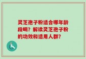 灵芝孢子粉适合哪年龄段喝？解读灵芝孢子粉的功效和适用人群？