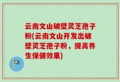 云南文山破壁灵芝孢子粉(云南文山开发出破壁灵芝孢子粉，提高养生保健效果)