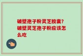 破壁孢子粉灵芝胶囊？破壁灵芝孢子粉应该怎么吃
