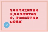 乐凡暖洋灵芝益生菌牙膏(乐凡推出益生菌牙膏，蕴含暖洋灵芝提高口腔健康)