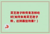 灵芝孢子粉究竟怎样吃好(如何食用灵芝孢子粉，达到最佳效果？)