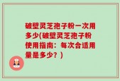 破壁灵芝孢子粉一次用多少(破壁灵芝孢子粉使用指南：每次合适用量是多少？)