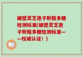 破壁灵芝孢子粉粗多糖检测标准(破壁灵芝孢子粉粗多糖检测标准——权威认证！)