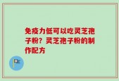 免疫力低可以吃灵芝孢子粉？灵芝孢子粉的制作配方
