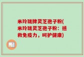 米玲珑牌灵芝孢子粉(米玲珑灵芝孢子粉：拯救免疫力，呵护健康)