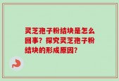 灵芝孢子粉结块是怎么回事？探究灵芝孢子粉结块的形成原因？