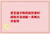 灵芝孢子粉的佳饮用时间和方法详解一天喝几次有效