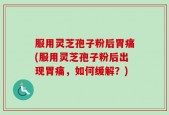 服用灵芝孢子粉后胃痛(服用灵芝孢子粉后出现胃痛，如何缓解？)