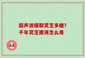 超声波提取灵芝多糖？千年灵芝原液怎么用
