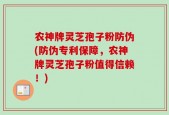 农神牌灵芝孢子粉防伪(防伪专利保障，农神牌灵芝孢子粉值得信赖！)