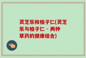 灵芝乐和柏子仁(灵芝乐与柏子仁 - 两种草药的健康组合)