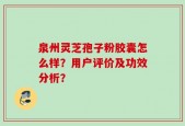 泉州灵芝孢子粉胶囊怎么样？用户评价及功效分析？