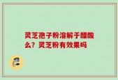 灵芝孢子粉溶解于醋酸么？灵芝粉有效果吗