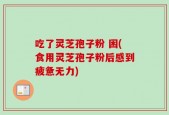 吃了灵芝孢子粉 困(食用灵芝孢子粉后感到疲惫无力)