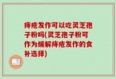痔疮发作可以吃灵芝孢子粉吗(灵芝孢子粉可作为缓解痔疮发作的食补选择)