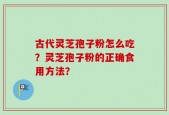古代灵芝孢子粉怎么吃？灵芝孢子粉的正确食用方法？