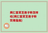 同仁堂灵芝孢子粉怎样吃(同仁堂灵芝孢子粉饮用指南)